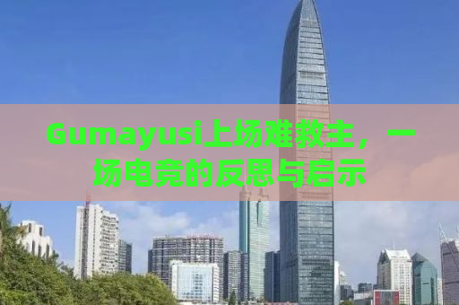 Gumayusi上场难救主，一场电竞的反思与启示