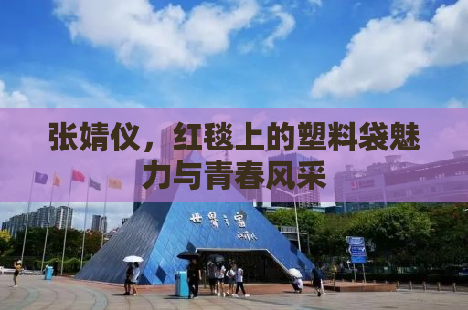 张婧仪，红毯上的塑料袋魅力与青春风采