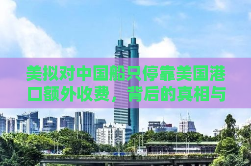美拟对中国船只停靠美国港口额外收费，背后的真相与影响
