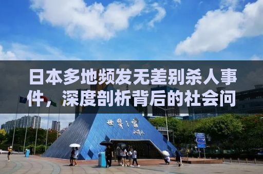 日本多地频发无差别杀人事件，深度剖析背后的社会问题与应对之道