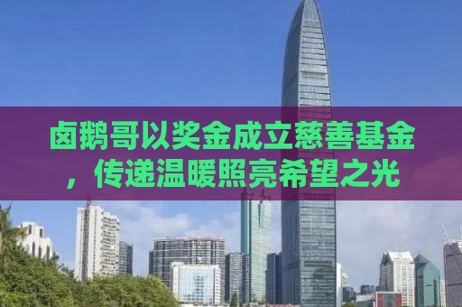 卤鹅哥以奖金成立慈善基金，传递温暖照亮希望之光