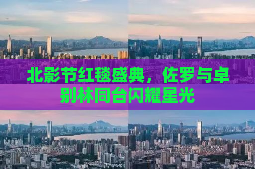 北影节红毯盛典，佐罗与卓别林同台闪耀星光
