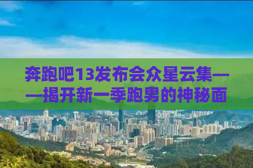 奔跑吧13发布会众星云集——揭开新一季跑男的神秘面纱