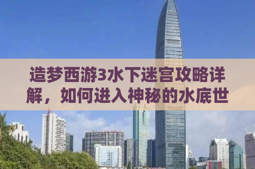 造梦西游3水下迷宫攻略详解，如何进入神秘的水底世界