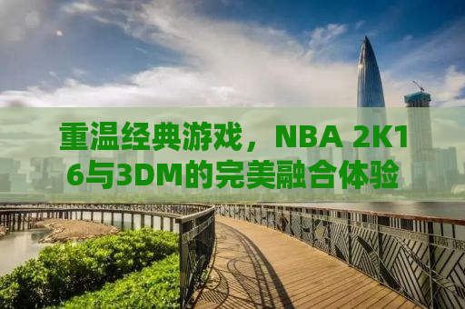重温经典游戏，NBA 2K16与3DM的完美融合体验