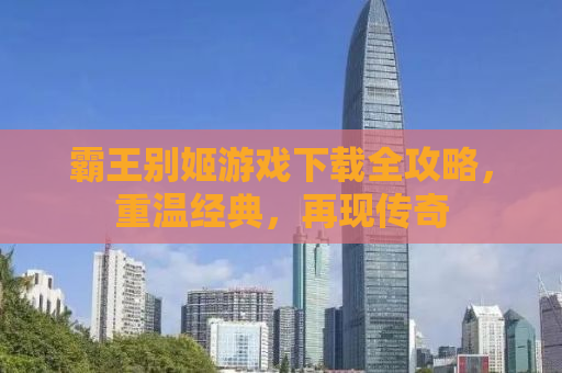 霸王别姬游戏下载全攻略，重温经典，再现传奇