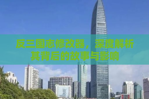 反三国志修改器，深度解析其背后的故事与影响