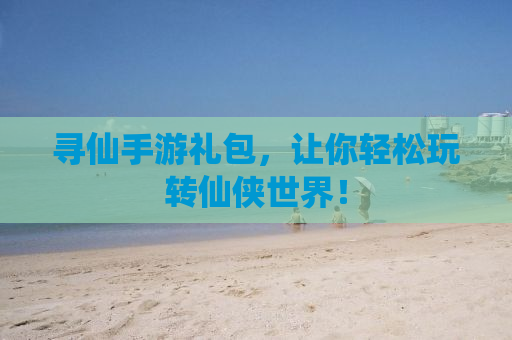 寻仙手游礼包，让你轻松玩转仙侠世界！