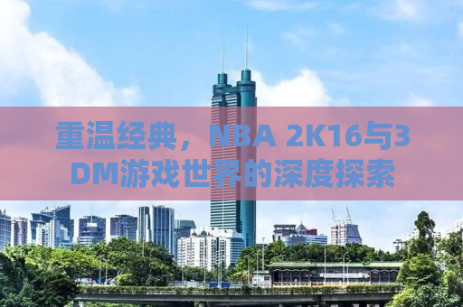 重温经典，NBA 2K16与3DM游戏世界的深度探索