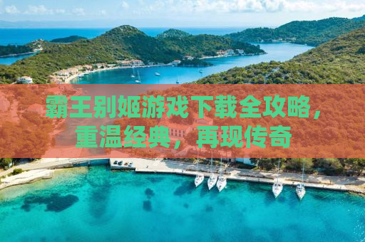 霸王别姬游戏下载全攻略，重温经典，再现传奇