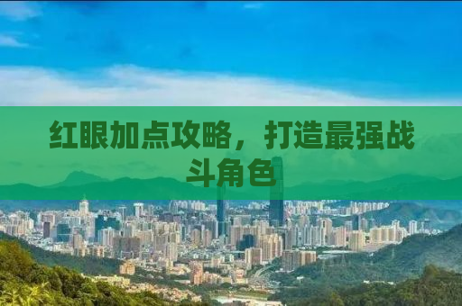 红眼加点攻略，打造最强战斗角色