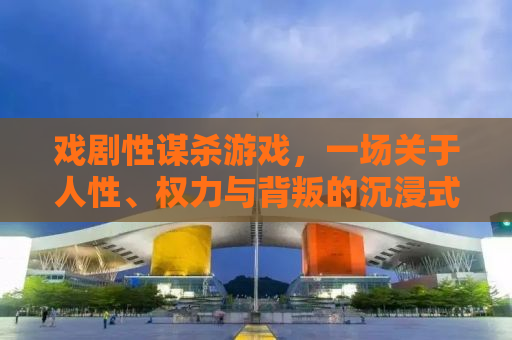 戏剧性谋杀游戏，一场关于人性、权力与背叛的沉浸式体验