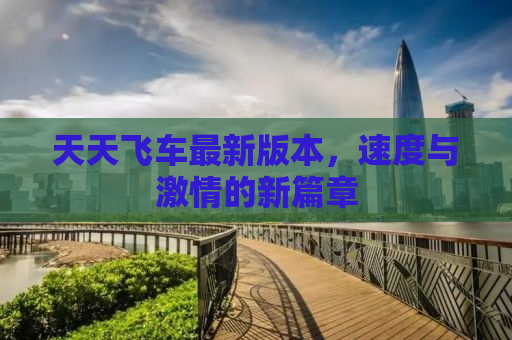天天飞车最新版本，速度与激情的新篇章
