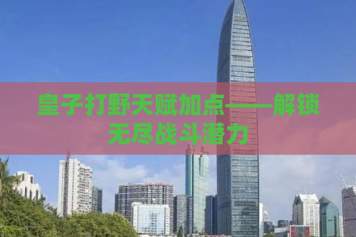 皇子打野天赋加点——解锁无尽战斗潜力