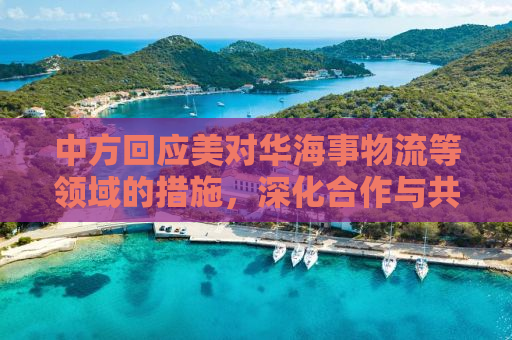 中方回应美对华海事物流等领域的措施，深化合作与共同发展的必要性