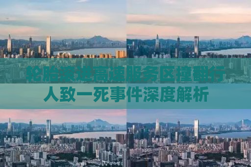 轮胎滚进高速服务区撞翻行人致一死事件深度解析