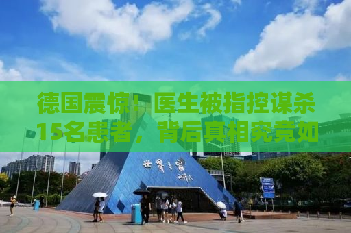 德国震惊！医生被指控谋杀15名患者，背后真相究竟如何？