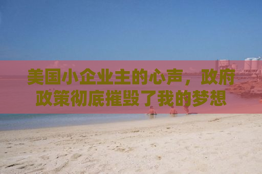 美国小企业主的心声，政府政策彻底摧毁了我的梦想