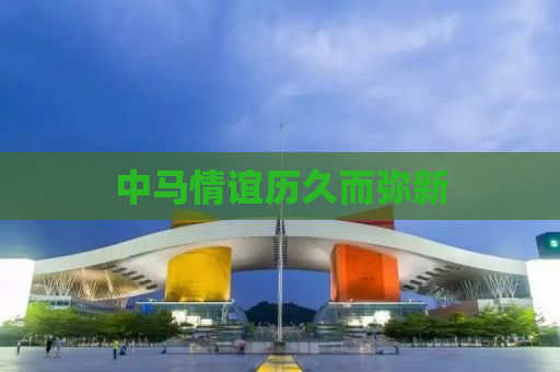 中马情谊历久而弥新