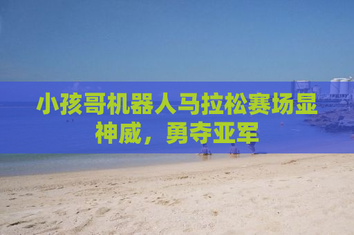 小孩哥机器人马拉松赛场显神威，勇夺亚军