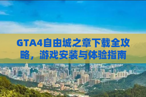 GTA4自由城之章下载全攻略，游戏安装与体验指南