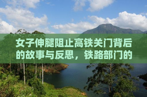 女子伸腿阻止高铁关门背后的故事与反思，铁路部门的回应与社会责任的呼唤