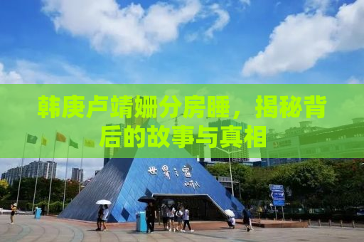 韩庚卢靖姗分房睡，揭秘背后的故事与真相