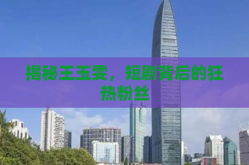 揭秘王玉雯，短剧背后的狂热粉丝