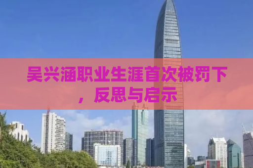 吴兴涵职业生涯首次被罚下，反思与启示