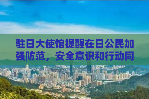 驻日大使馆提醒在日公民加强防范，安全意识和行动同样重要