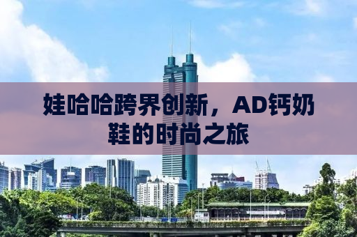 娃哈哈跨界创新，AD钙奶鞋的时尚之旅