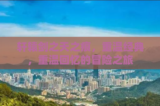 轩辕剑之天之痕，重温经典，重温回忆的冒险之旅