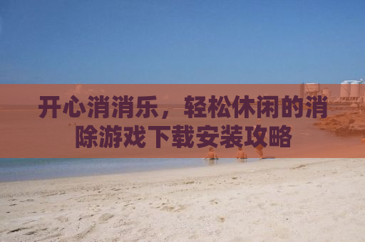 开心消消乐，轻松休闲的消除游戏下载安装攻略