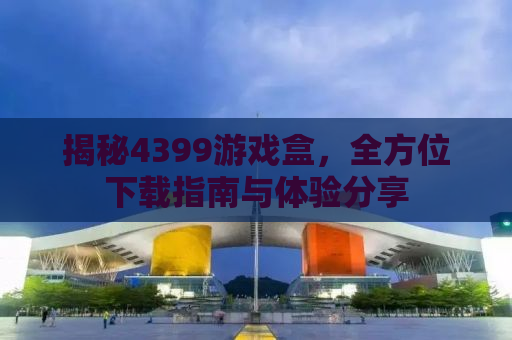 揭秘4399游戏盒，全方位下载指南与体验分享
