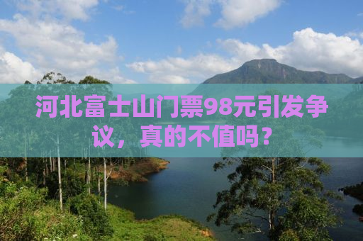 河北富士山门票98元引发争议，真的不值吗？
