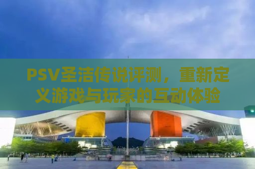PSV圣洁传说评测，重新定义游戏与玩家的互动体验