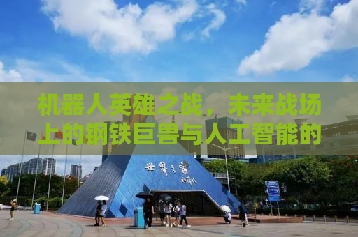 机器人英雄之战，未来战场上的钢铁巨兽与人工智能的较量