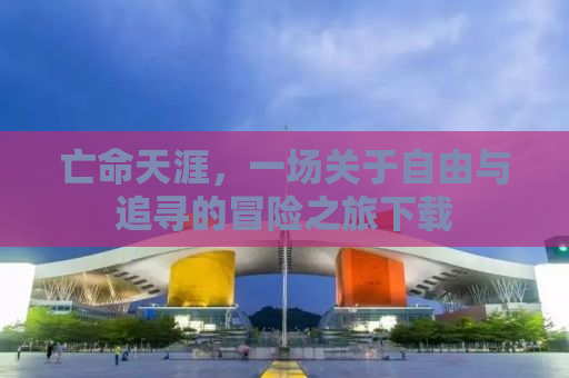 亡命天涯，一场关于自由与追寻的冒险之旅下载