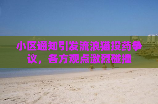 小区通知引发流浪猫投药争议，各方观点激烈碰撞