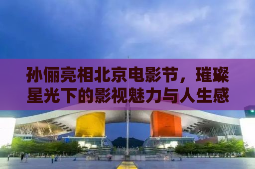 孙俪亮相北京电影节，璀璨星光下的影视魅力与人生感悟