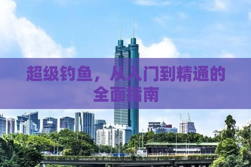 超级钓鱼，从入门到精通的全面指南