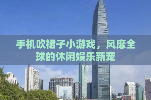 手机吹裙子小游戏，风靡全球的休闲娱乐新宠