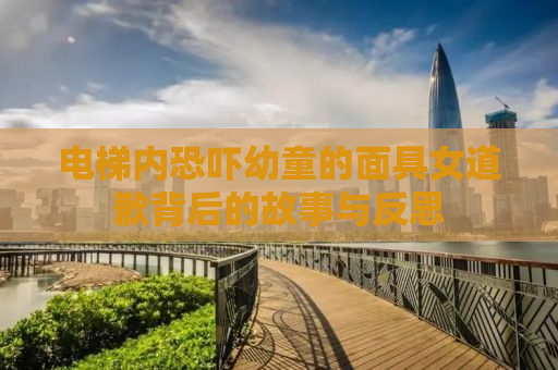 电梯内恐吓幼童的面具女道歉背后的故事与反思