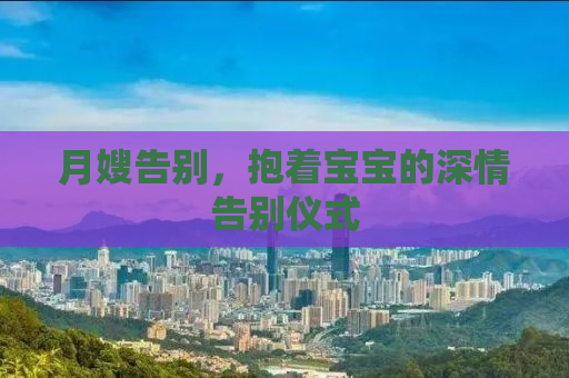 月嫂告别，抱着宝宝的深情告别仪式