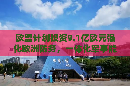 欧盟计划投资9.1亿欧元强化欧洲防务，一体化军事能力的崭新篇章