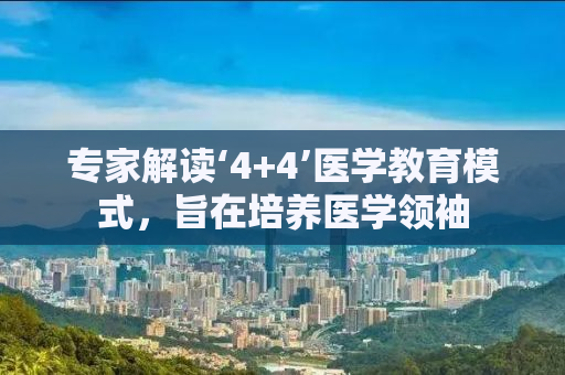专家解读‘4+4’医学教育模式，旨在培养医学领袖