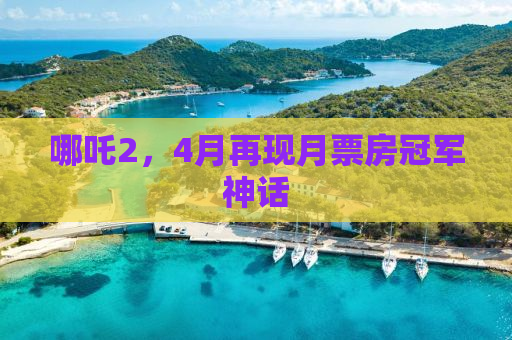 哪吒2，4月再现月票房冠军神话