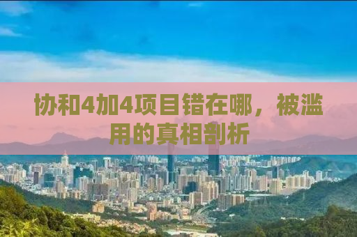 协和4加4项目错在哪，被滥用的真相剖析