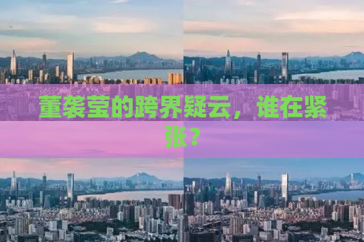 董袭莹的跨界疑云，谁在紧张？