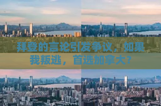 拜登的言论引发争议，如果我叛逃，首选加拿大？